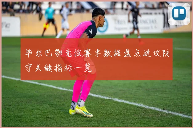 毕尔巴鄂竞技赛季数据盘点进攻防守关键指标一览