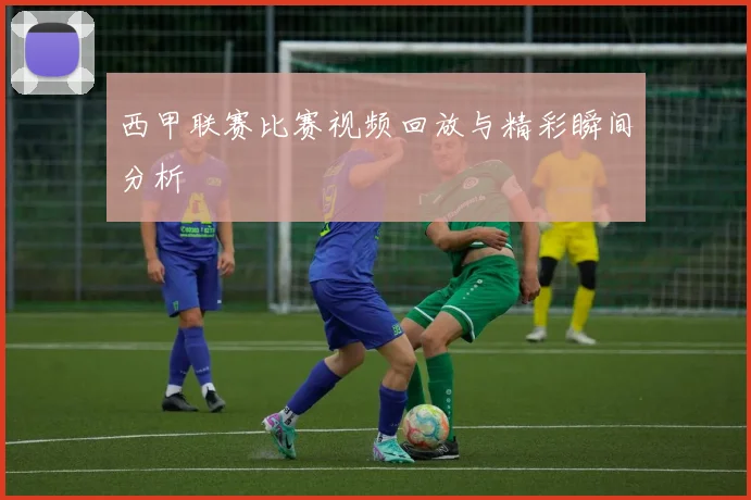 西甲联赛比赛视频回放与精彩瞬间分析