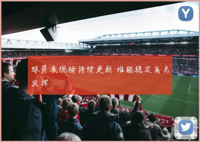 球员表现榜持续更新 谁能稳定高光发挥