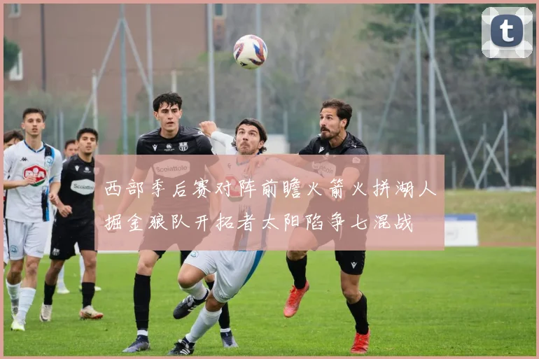 西部季后赛对阵前瞻火箭火拼湖人掘金狼队开拓者太阳陷争七混战