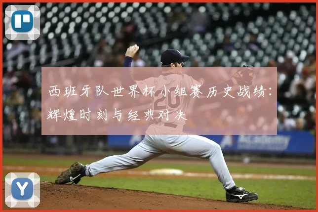 西班牙队世界杯小组赛历史战绩：辉煌时刻与经典对决
