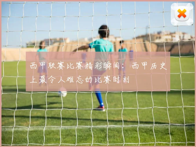西甲联赛比赛精彩瞬间：西甲历史上最令人难忘的比赛时刻